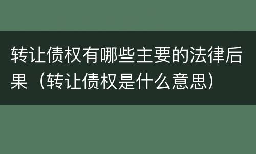 转让债权有哪些主要的法律后果（转让债权是什么意思）