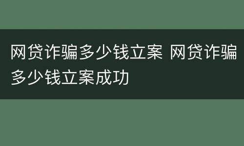网贷诈骗多少钱立案 网贷诈骗多少钱立案成功