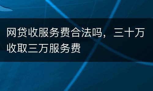 网贷收服务费合法吗，三十万收取三万服务费