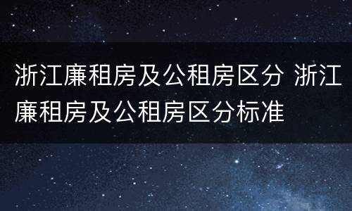 浙江廉租房及公租房区分 浙江廉租房及公租房区分标准