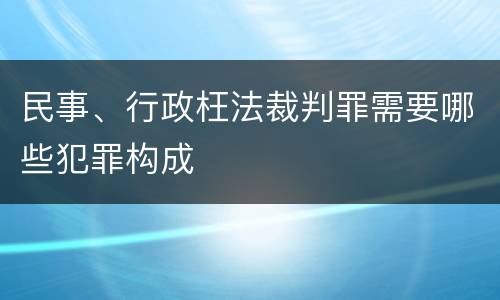 民事、行政枉法裁判罪需要哪些犯罪构成