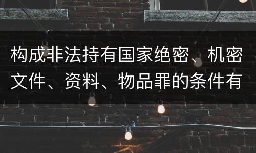构成非法持有国家绝密、机密文件、资料、物品罪的条件有哪些