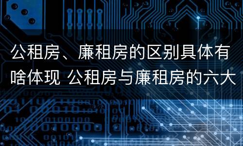 公租房、廉租房的区别具体有啥体现 公租房与廉租房的六大区别