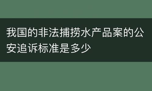 我国的非法捕捞水产品案的公安追诉标准是多少