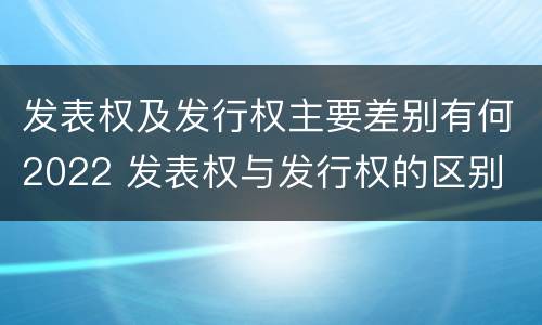 发表权及发行权主要差别有何2022 发表权与发行权的区别