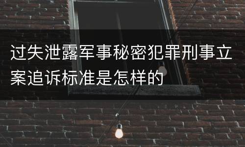 过失泄露军事秘密犯罪刑事立案追诉标准是怎样的