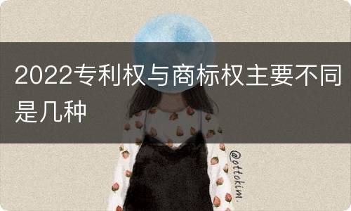 2022专利权与商标权主要不同是几种