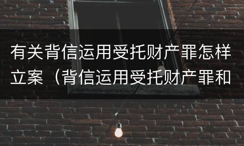 有关背信运用受托财产罪怎样立案（背信运用受托财产罪和违法运用资金罪）