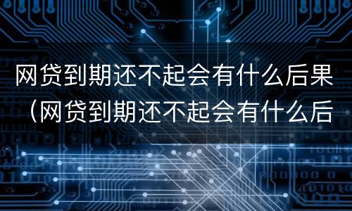 网贷到期还不起会有什么后果（网贷到期还不起会有什么后果吗）