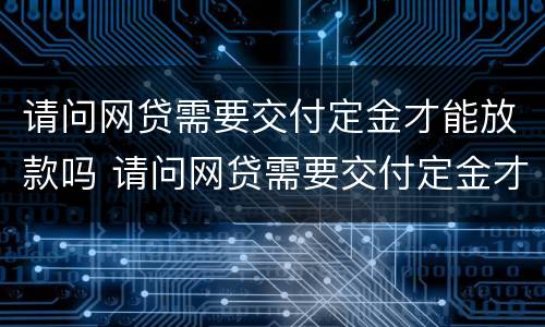 请问网贷需要交付定金才能放款吗 请问网贷需要交付定金才能放款吗安全吗