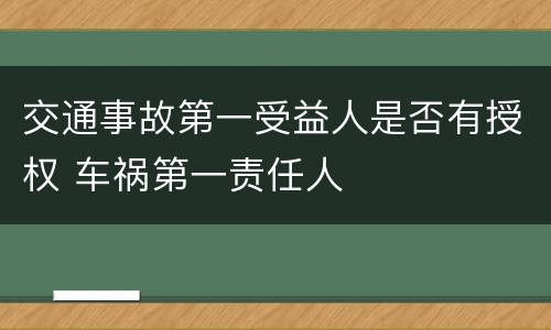 交通事故第一受益人是否有授权 车祸第一责任人