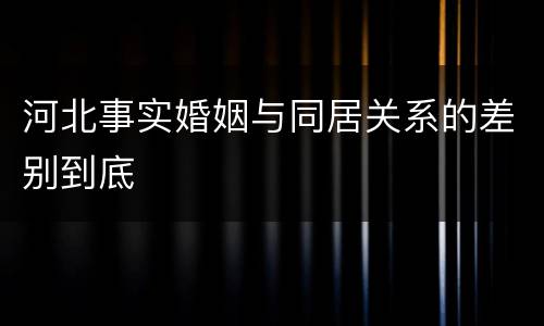 河北事实婚姻与同居关系的差别到底