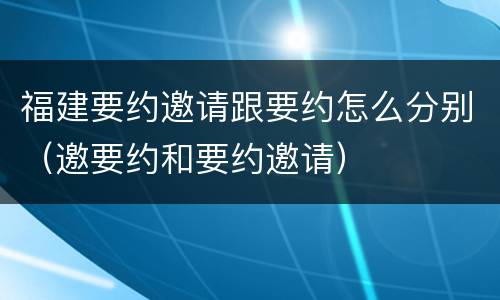 福建要约邀请跟要约怎么分别（邀要约和要约邀请）