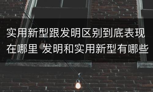 实用新型跟发明区别到底表现在哪里 发明和实用新型有哪些区别