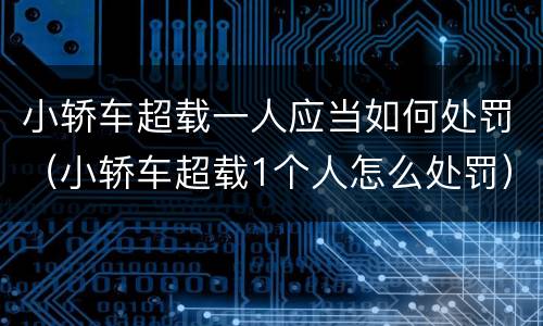 小轿车超载一人应当如何处罚（小轿车超载1个人怎么处罚）
