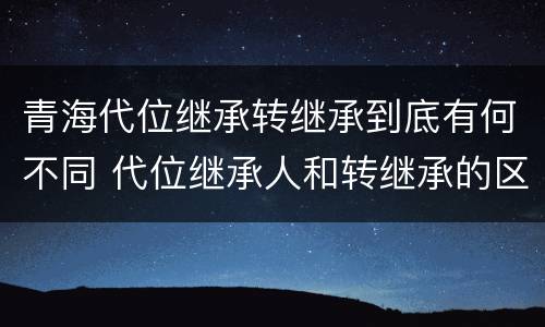 青海代位继承转继承到底有何不同 代位继承人和转继承的区别