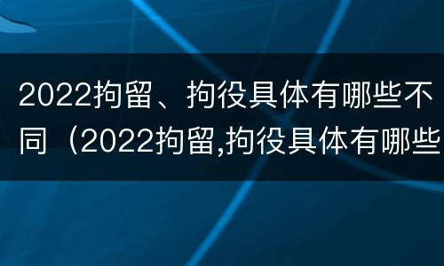 2022拘留、拘役具体有哪些不同（2022拘留,拘役具体有哪些不同呢）