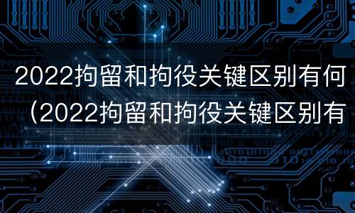 2022拘留和拘役关键区别有何（2022拘留和拘役关键区别有何不同）