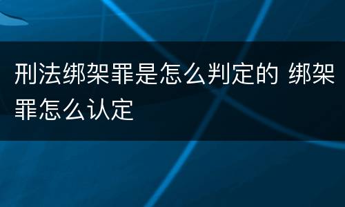 刑法绑架罪是怎么判定的 绑架罪怎么认定