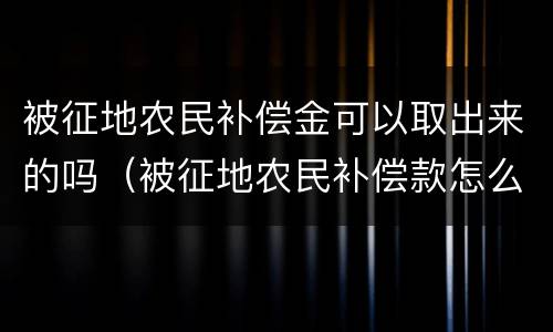 被征地农民补偿金可以取出来的吗（被征地农民补偿款怎么取出来）