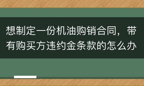 想制定一份机油购销合同，带有购买方违约金条款的怎么办