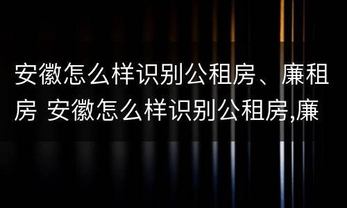 安徽怎么样识别公租房、廉租房 安徽怎么样识别公租房,廉租房呢