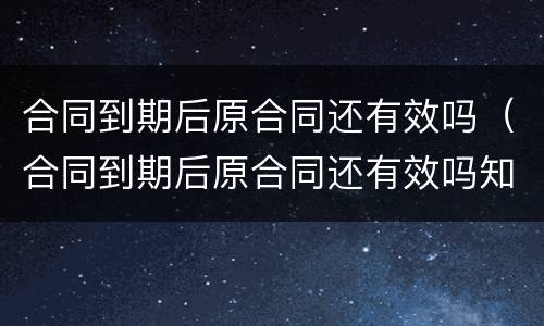 合同到期后原合同还有效吗（合同到期后原合同还有效吗知乎）