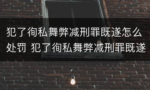 犯了徇私舞弊减刑罪既遂怎么处罚 犯了徇私舞弊减刑罪既遂怎么处罚呢