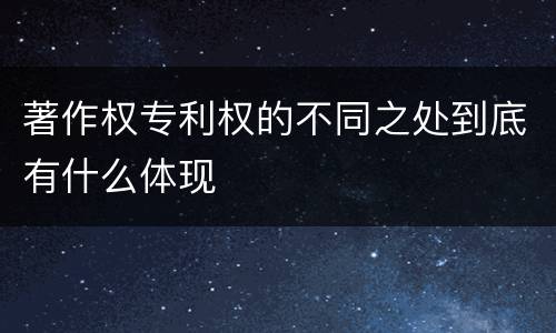 著作权专利权的不同之处到底有什么体现