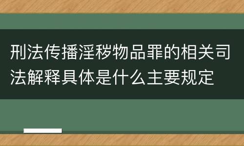 刑法传播淫秽物品罪的相关司法解释具体是什么主要规定