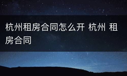 杭州租房合同怎么开 杭州 租房合同