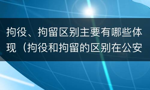 拘役、拘留区别主要有哪些体现（拘役和拘留的区别在公安局）