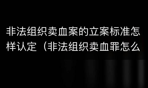 非法组织卖血案的立案标准怎样认定（非法组织卖血罪怎么判）