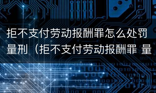 拒不支付劳动报酬罪怎么处罚量刑（拒不支付劳动报酬罪 量刑）