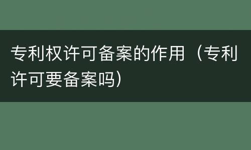 专利权许可备案的作用（专利许可要备案吗）
