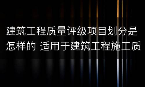 建筑工程质量评级项目划分是怎样的 适用于建筑工程施工质量为等级的评价