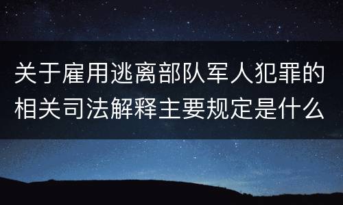 关于雇用逃离部队军人犯罪的相关司法解释主要规定是什么