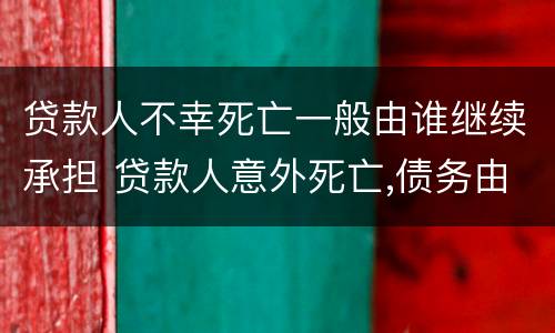 贷款人不幸死亡一般由谁继续承担 贷款人意外死亡,债务由谁承担
