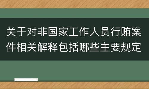 关于对非国家工作人员行贿案件相关解释包括哪些主要规定