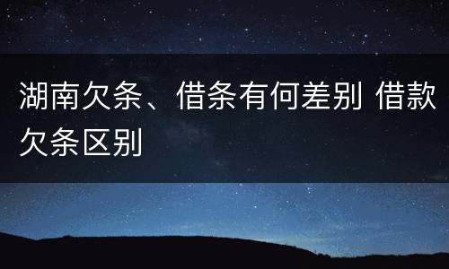 湖南欠条、借条有何差别 借款欠条区别