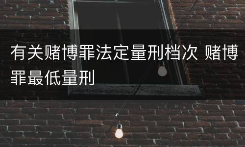 有关赌博罪法定量刑档次 赌博罪最低量刑