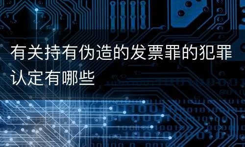 有关持有伪造的发票罪的犯罪认定有哪些