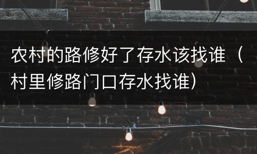 农村的路修好了存水该找谁（村里修路门口存水找谁）
