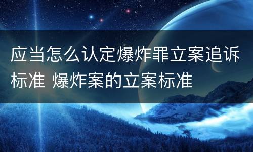 应当怎么认定爆炸罪立案追诉标准 爆炸案的立案标准