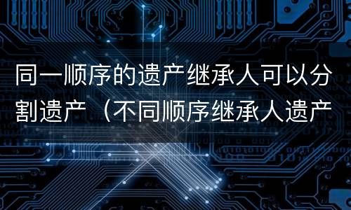 同一顺序的遗产继承人可以分割遗产（不同顺序继承人遗产分配）