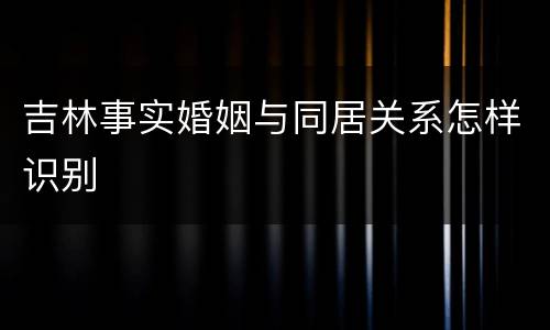 吉林事实婚姻与同居关系怎样识别