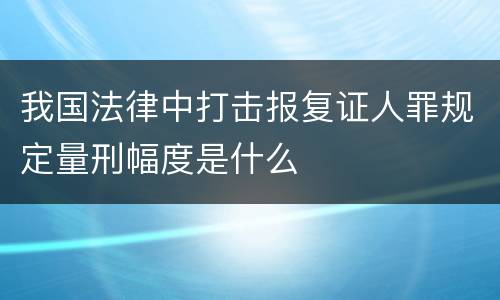 我国法律中打击报复证人罪规定量刑幅度是什么