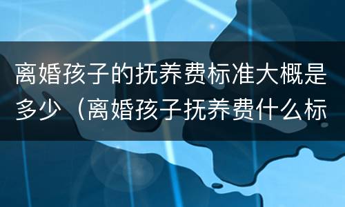 离婚孩子的抚养费标准大概是多少（离婚孩子抚养费什么标准）