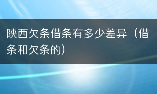 陕西欠条借条有多少差异（借条和欠条的）