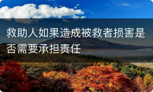 救助人如果造成被救者损害是否需要承担责任